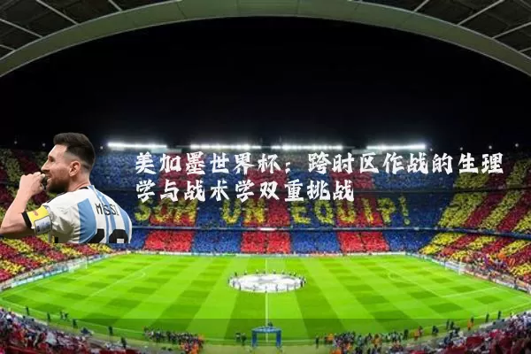 美加墨世界杯：跨时区作战的生理学与战术学双重挑战
