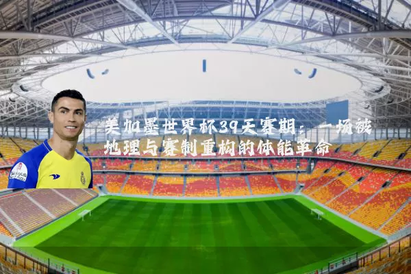 美加墨世界杯39天赛期:一场被地理与赛制重构的体能革命