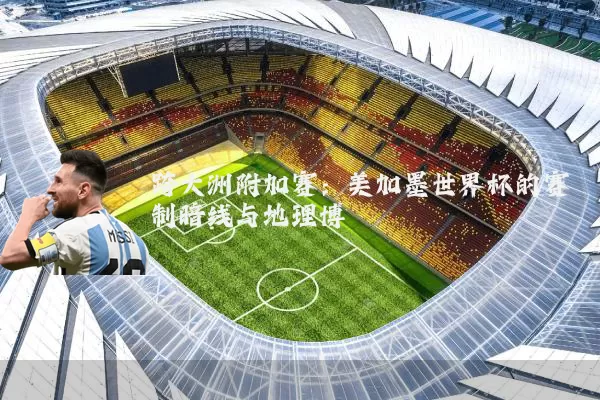 跨大洲附加赛：美加墨世界杯的赛制暗线与地理博弈
