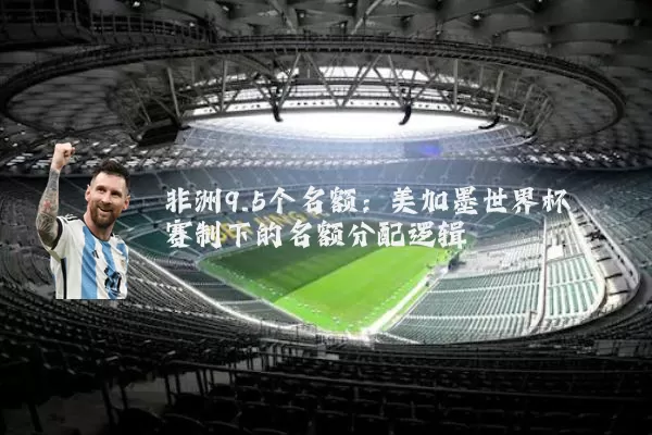非洲9.5个名额:美加墨世界杯赛制下的名额分配逻辑