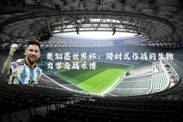 美加墨世界杯:跨时区作战的生物力学与战术博弈