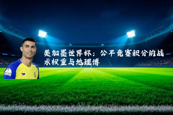 美加墨世界杯:公平竞赛积分的战术权重与地理博弈