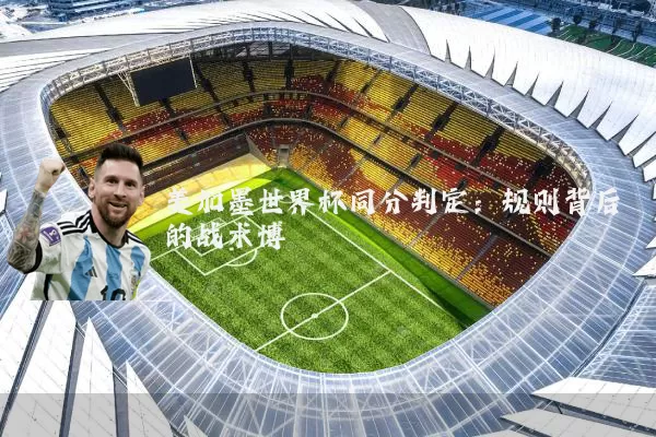 美加墨世界杯同分判定：规则背后的战术博弈