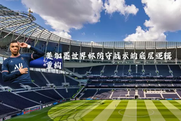 美加墨世界杯防守战术的底层逻辑重构