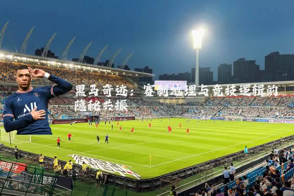 黑马奇迹:赛制地理与竞技逻辑的隐秘共振