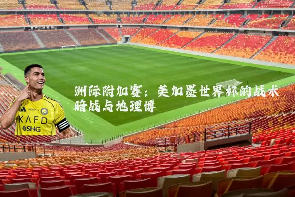 洲际附加赛：美加墨世界杯的战术暗战与地理博弈