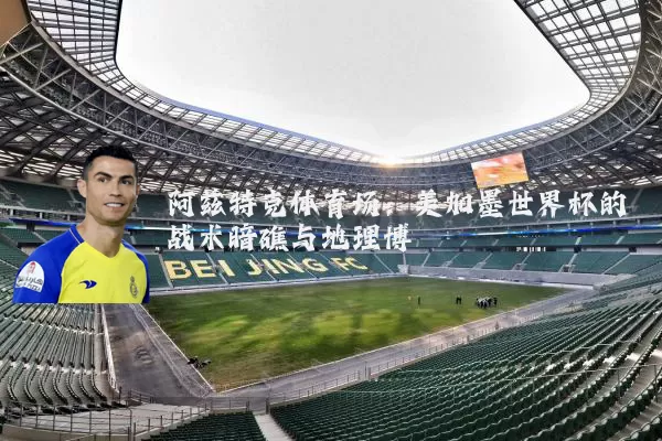 阿兹特克体育场:美加墨世界杯的战术暗礁与地理博弈