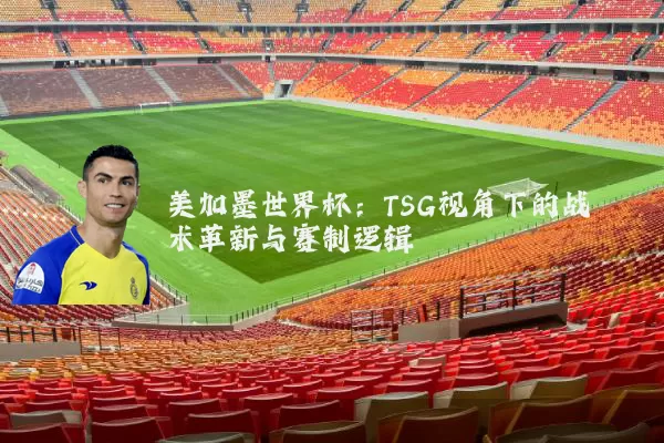 美加墨世界杯:TSG视角下的战术革新与赛制逻辑