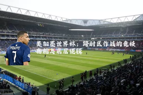 美加墨世界杯:跨时区作战的竞技真相与底层逻辑