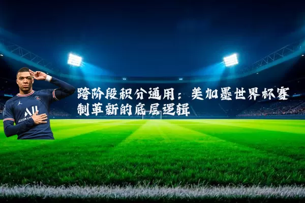 跨阶段积分通用:美加墨世界杯赛制革新的底层逻辑
