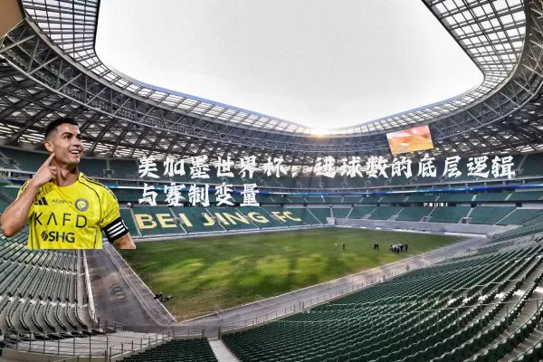 美加墨世界杯:进球数的底层逻辑与赛制变量