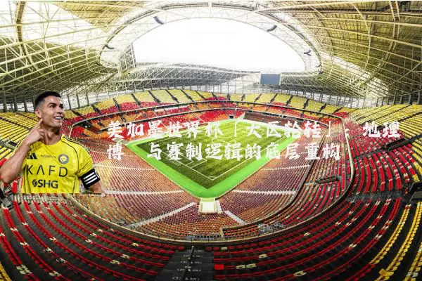 美加墨世界杯「大区轮转」:地理博弈与赛制逻辑的底层重构