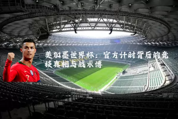 美加墨世界杯:官方计时背后的竞技真相与战术博弈