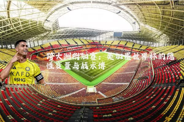 跨大洲附加赛:美加墨世界杯的隐性变量与战术博弈