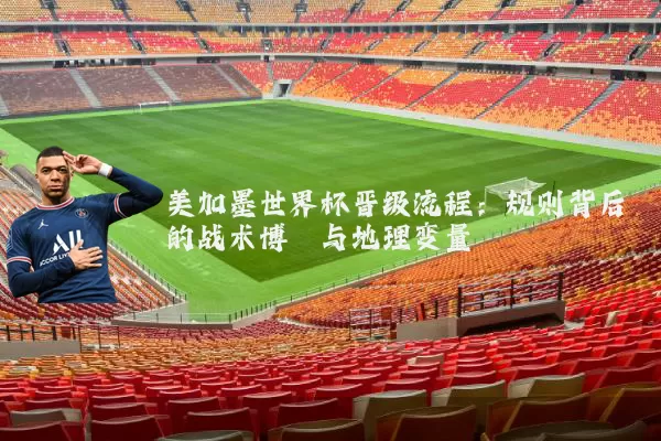 美加墨世界杯晋级流程:规则背后的战术博弈与地理变量
