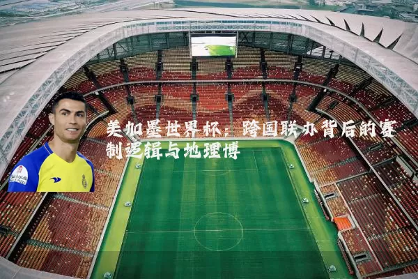 美加墨世界杯:跨国联办背后的赛制逻辑与地理博弈
