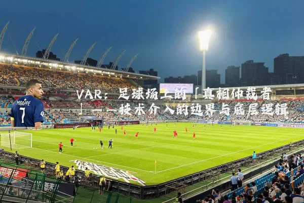 VAR：足球场上的「真相仲裁者」——技术介入的边界与底层逻辑