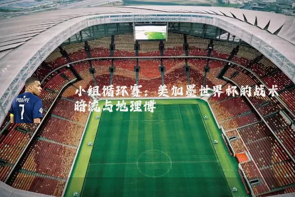 小组循环赛:美加墨世界杯的战术暗流与地理博弈