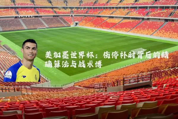 美加墨世界杯:伤停补时背后的精确算法与战术博弈