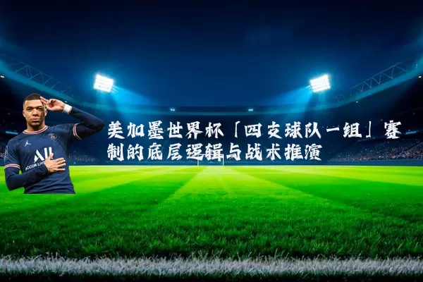 美加墨世界杯「四支球队一组」赛制的底层逻辑与战术推演