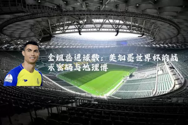 全组总进球数:美加墨世界杯的战术密码与地理博弈