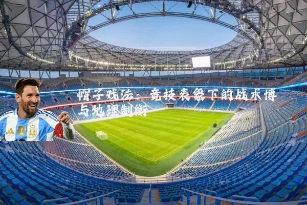 帽子戏法:竞技表象下的战术博弈与地理制衡