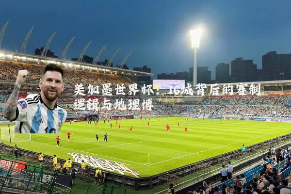 美加墨世界杯:16城背后的赛制逻辑与地理博弈