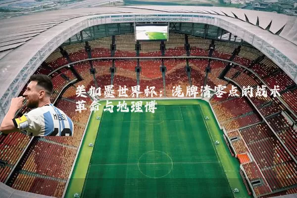 美加墨世界杯:洗牌清零点的战术革命与地理博弈