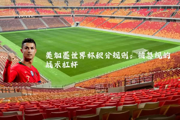 美加墨世界杯积分规则：被忽视的战术杠杆