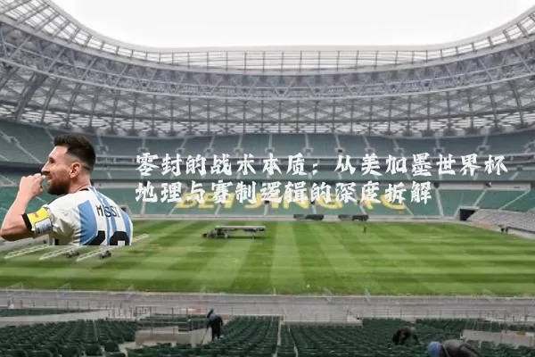 零封的战术本质:从美加墨世界杯地理与赛制逻辑的深度拆解