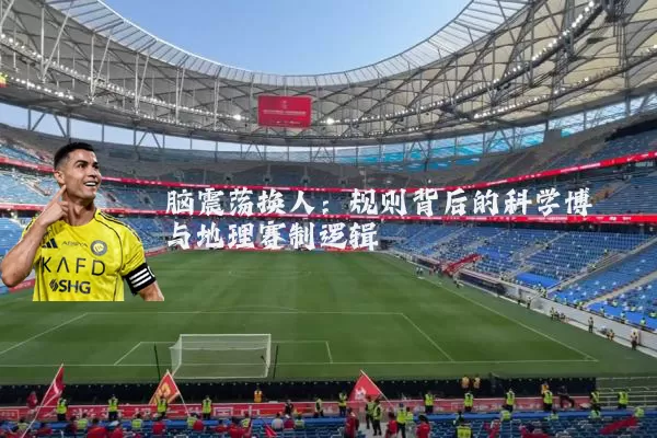 脑震荡换人:规则背后的科学博弈与地理赛制逻辑