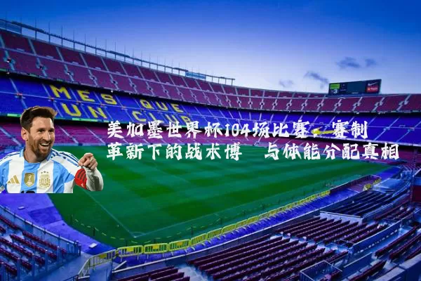 美加墨世界杯104场比赛:赛制革新下的战术博弈与体能分配真相