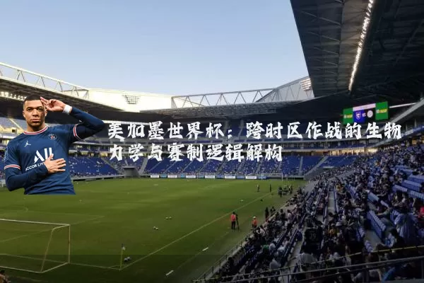 美加墨世界杯:跨时区作战的生物力学与赛制逻辑解构
