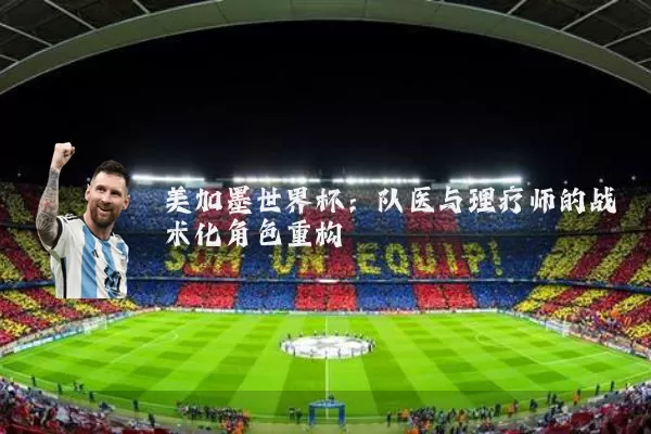 美加墨世界杯：队医与理疗师的战术化角色重构