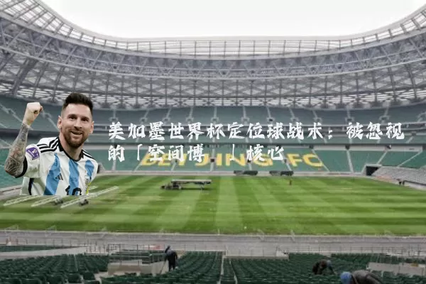 美加墨世界杯定位球战术:被忽视的「空间博弈」核心