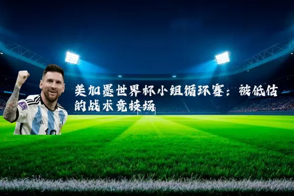 美加墨世界杯小组循环赛:被低估的战术竞技场