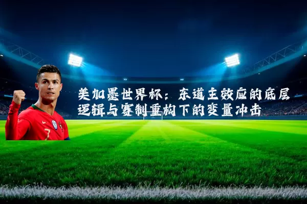 美加墨世界杯：东道主效应的底层逻辑与赛制重构下的变量冲击